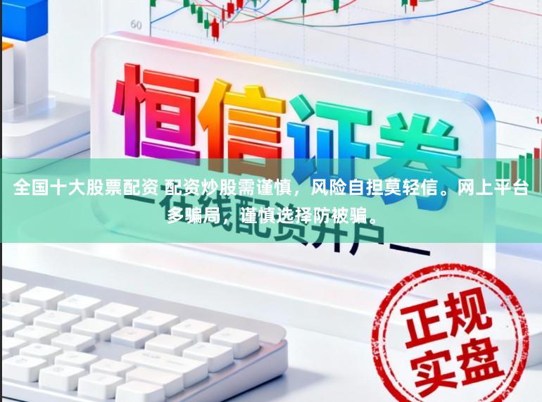 全国十大股票配资 配资炒股需谨慎，风险自担莫轻信。网上平台多骗局，谨慎选择防被骗。