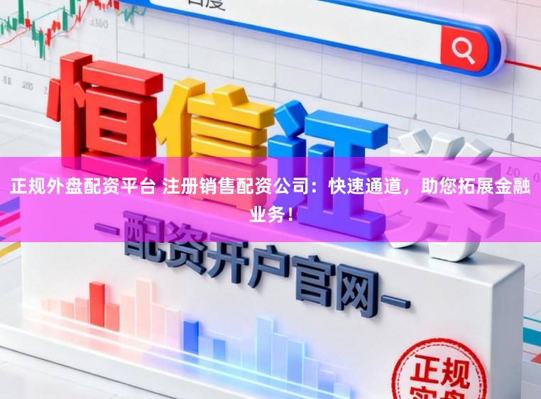 正规外盘配资平台 注册销售配资公司：快速通道，助您拓展金融业务！