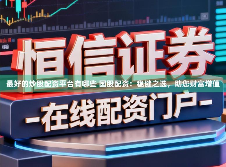 最好的炒股配资平台有哪些 国股配资：稳健之选，助您财富增值