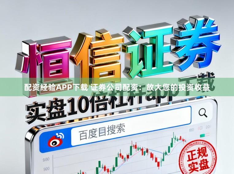 配资经验APP下载 证券公司配资：放大您的投资收益