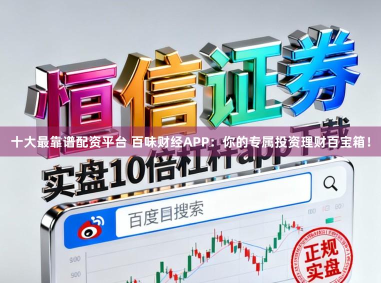 十大最靠谱配资平台 百味财经APP：你的专属投资理财百宝箱！