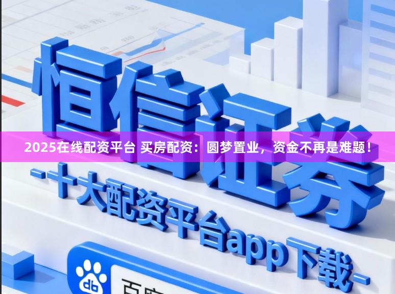 2025在线配资平台 买房配资:圆梦置业,资金不再是难题!