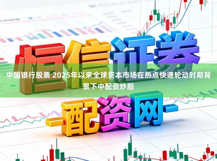 中国银行股票 2025年以来全球资本市场在热点快速轮动时期背景下中配资炒股