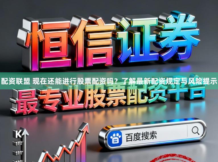 配资联盟 现在还能进行股票配资吗？了解最新配资规定与风险提示