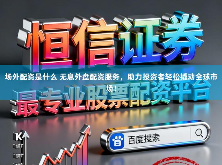场外配资是什么 无息外盘配资服务，助力投资者轻松撬动全球市场！