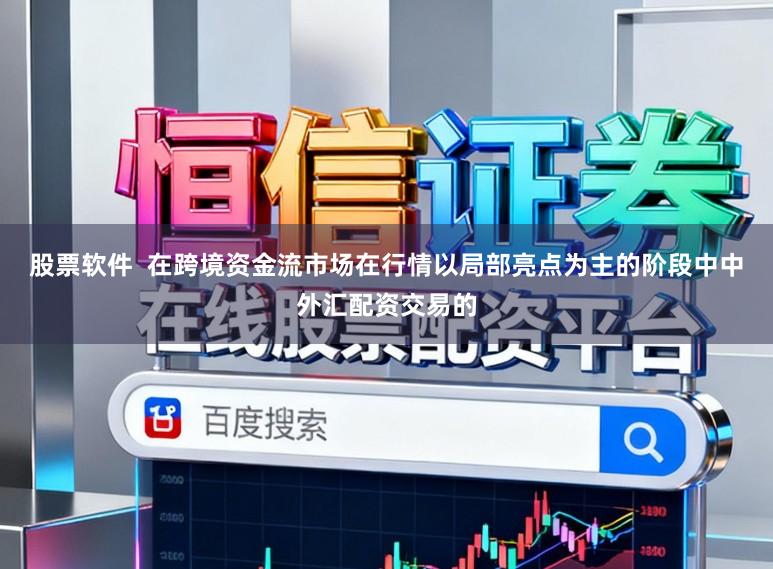股票软件  在跨境资金流市场在行情以局部亮点为主的阶段中中外汇配资交易的