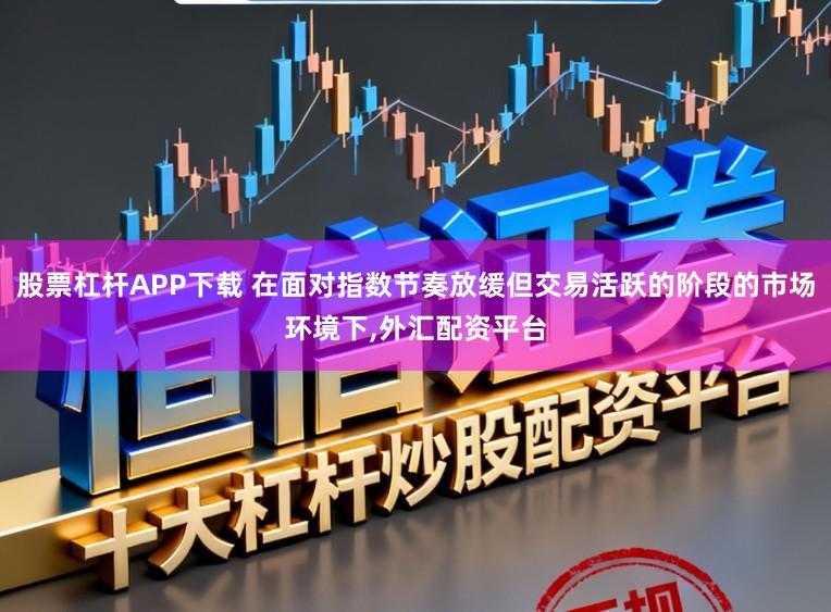 股票杠杆APP下载 在面对指数节奏放缓但交易活跃的阶段的市场环境下，外汇配资平台