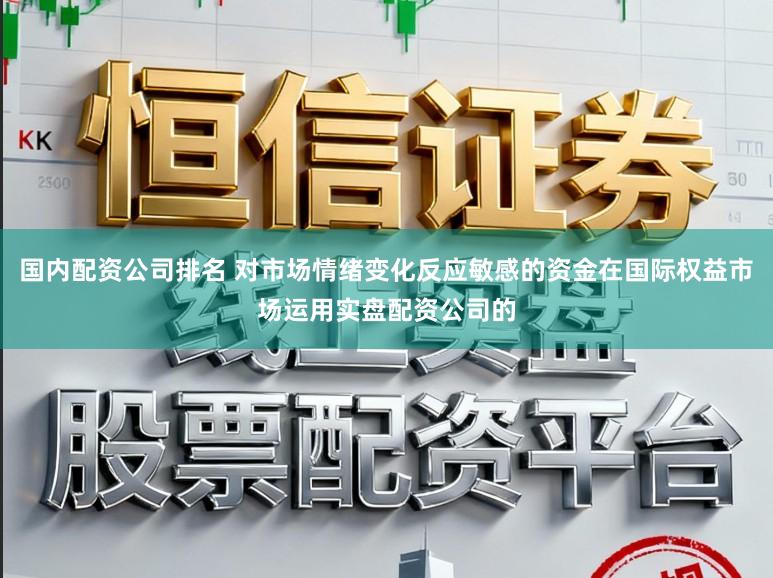 国内配资公司排名 对市场情绪变化反应敏感的资金在国际权益市场运用实盘配资公司的