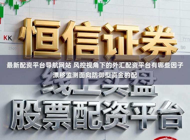 最新配资平台导航网站 风控视角下的外汇配资平台有哪些因子漂移监测面向防御型资金的配