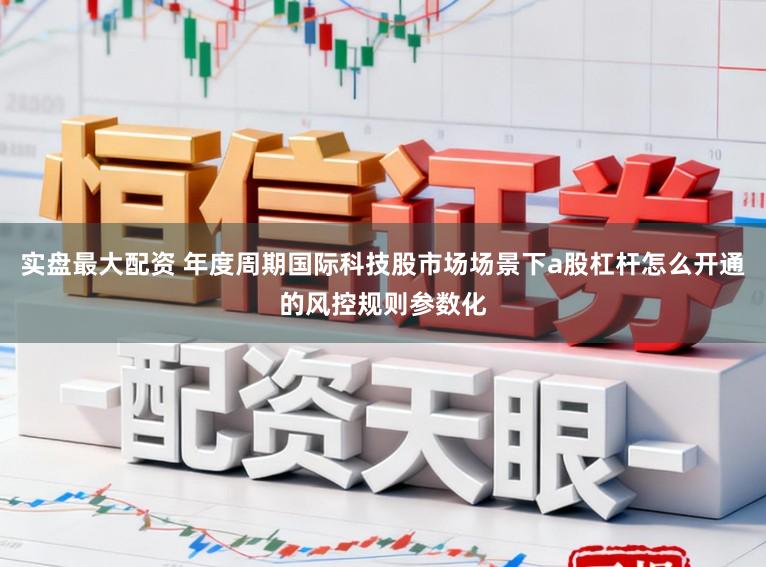 实盘最大配资 年度周期国际科技股市场场景下a股杠杆怎么开通的风控规则参数化