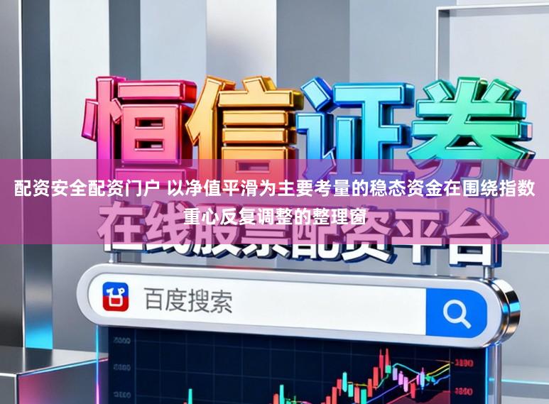配资安全配资门户 以净值平滑为主要考量的稳态资金在围绕指数重心反复调整的整理窗
