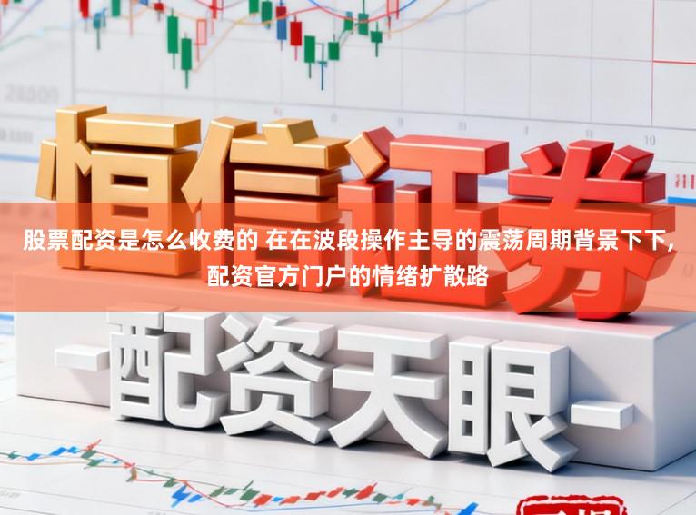 股票配资是怎么收费的 在在波段操作主导的震荡周期背景下下,配资官方门户的情绪扩散路