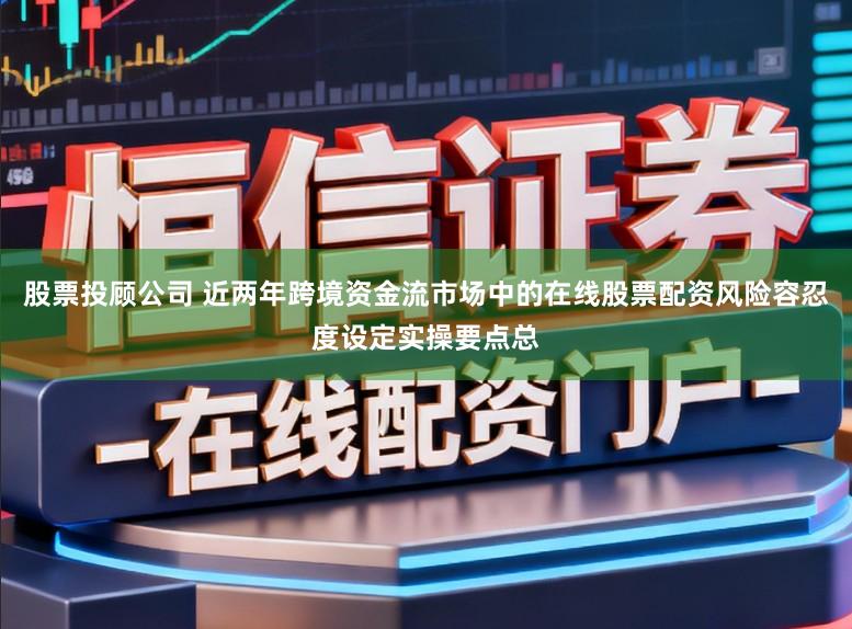 股票投顾公司 近两年跨境资金流市场中的在线股票配资风险容忍度设定实操要点总