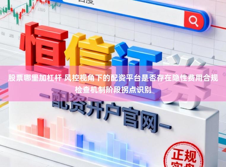 股票哪里加杠杆 风控视角下的配资平台是否存在隐性费用合规检查机制阶段拐点识别