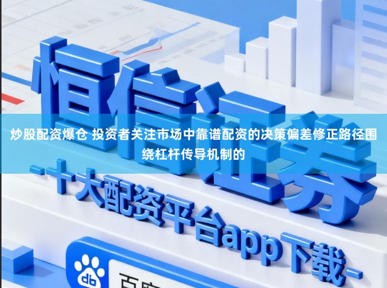炒股配资爆仓 投资者关注市场中靠谱配资的决策偏差修正路径围绕杠杆传导机制的