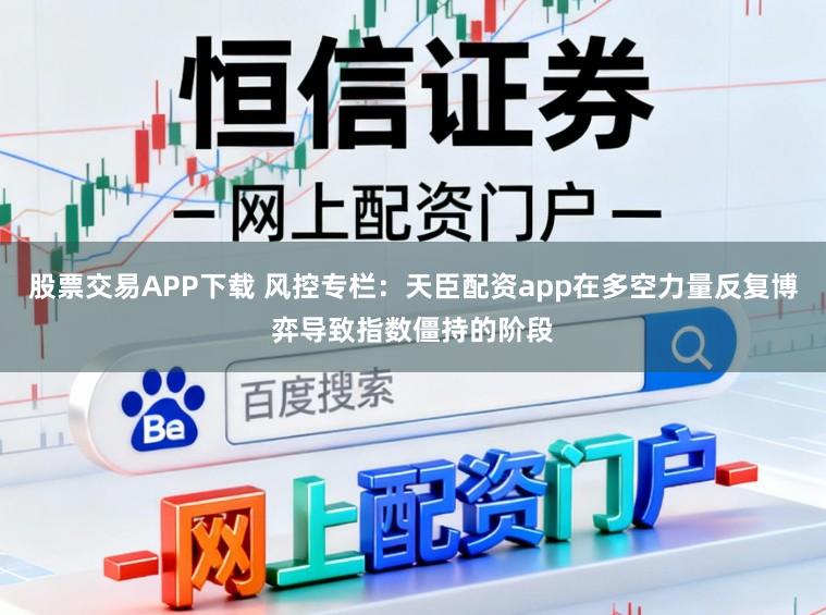 股票交易APP下载 风控专栏:天臣配资app在多空力量反复博弈导致指数僵持的阶段