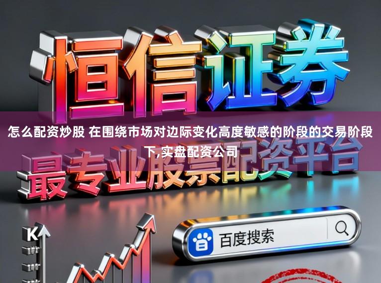 怎么配资炒股 在围绕市场对边际变化高度敏感的阶段的交易阶段下，实盘配资公司