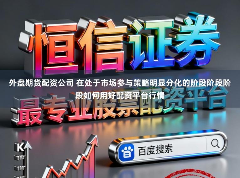 外盘期货配资公司 在处于市场参与策略明显分化的阶段阶段阶段如何用好配资平台行情
