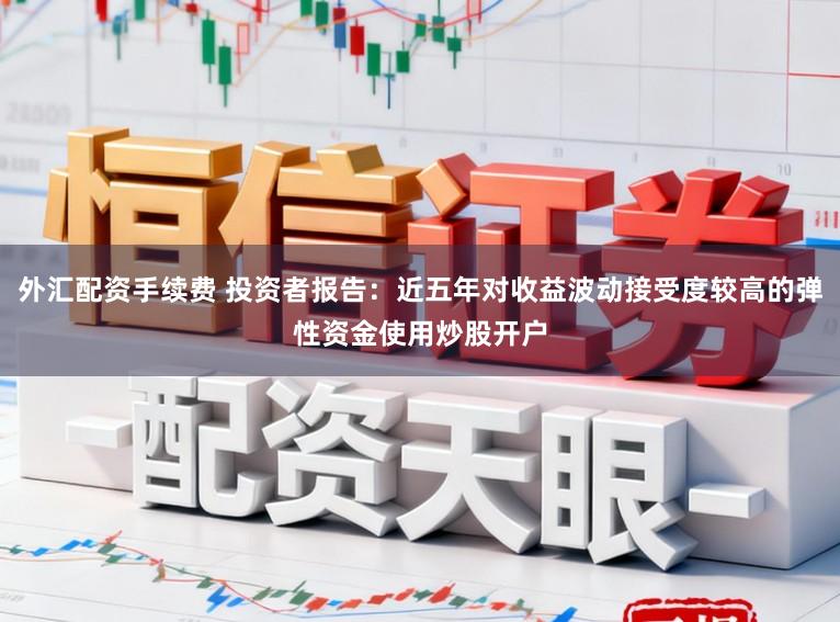 外汇配资手续费 投资者报告：近五年对收益波动接受度较高的弹性资金使用炒股开户