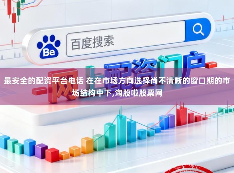 最安全的配资平台电话 在在市场方向选择尚不清晰的窗口期的市场结构中下,淘股啦股票网