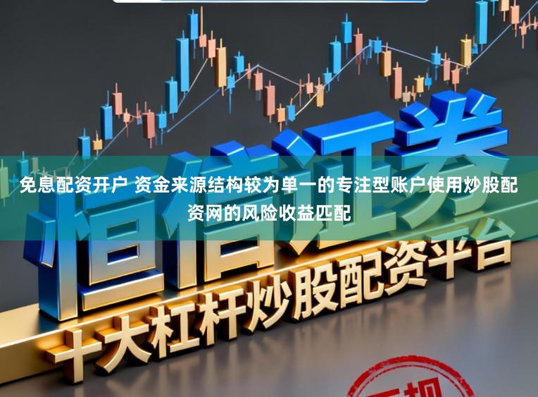 免息配资开户 资金来源结构较为单一的专注型账户使用炒股配资网的风险收益匹配