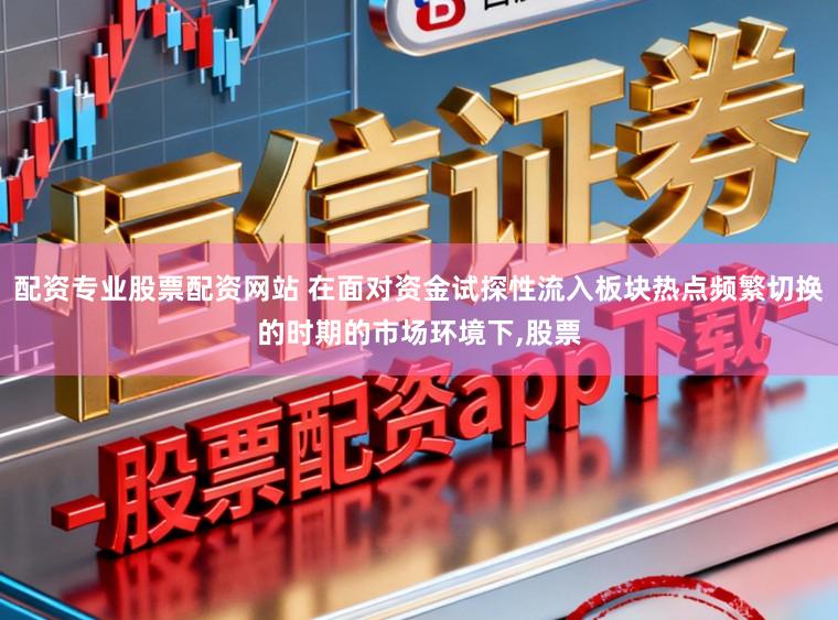 配资专业股票配资网站 在面对资金试探性流入板块热点频繁切换的时期的市场环境下，股票