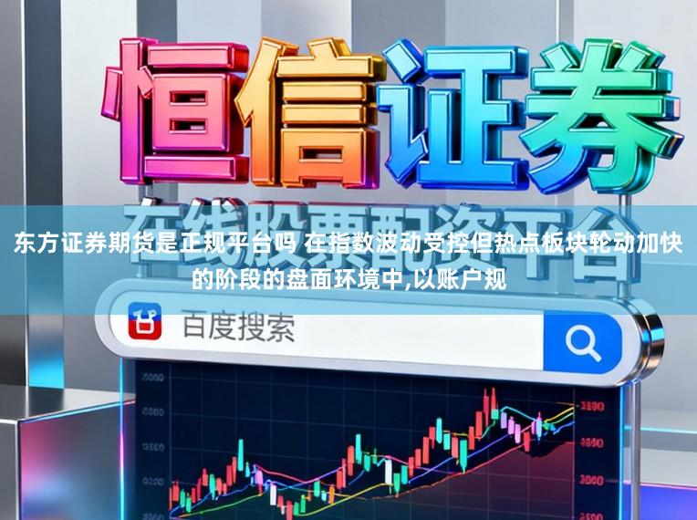 东方证券期货是正规平台吗 在指数波动受控但热点板块轮动加快的阶段的盘面环境中,以账户规