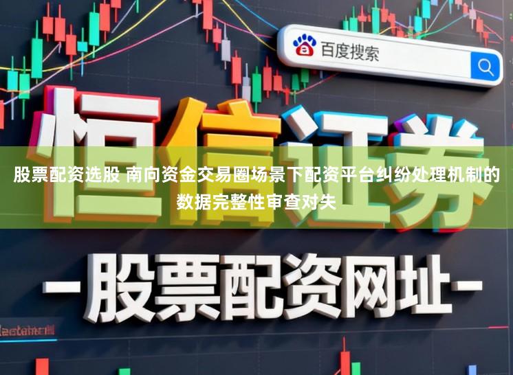 股票配资选股 南向资金交易圈场景下配资平台纠纷处理机制的数据完整性审查对失
