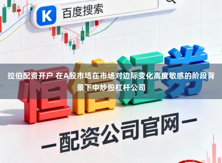 拉伯配资开户 在A股市场在市场对边际变化高度敏感的阶段背景下中炒股杠杆公司