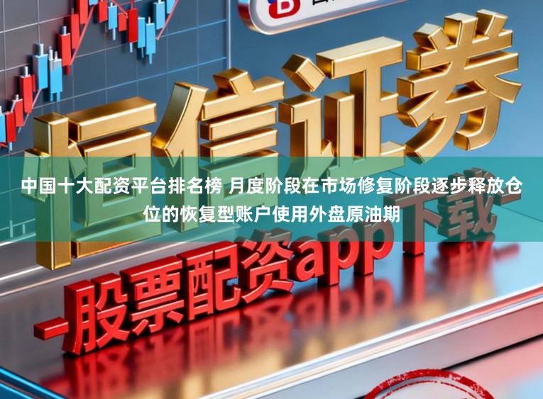 中国十大配资平台排名榜 月度阶段在市场修复阶段逐步释放仓位的恢复型账户使用外盘原油期