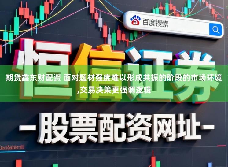 期货鑫东财配资 面对题材强度难以形成共振的阶段的市场环境，交易决策更强调逻辑