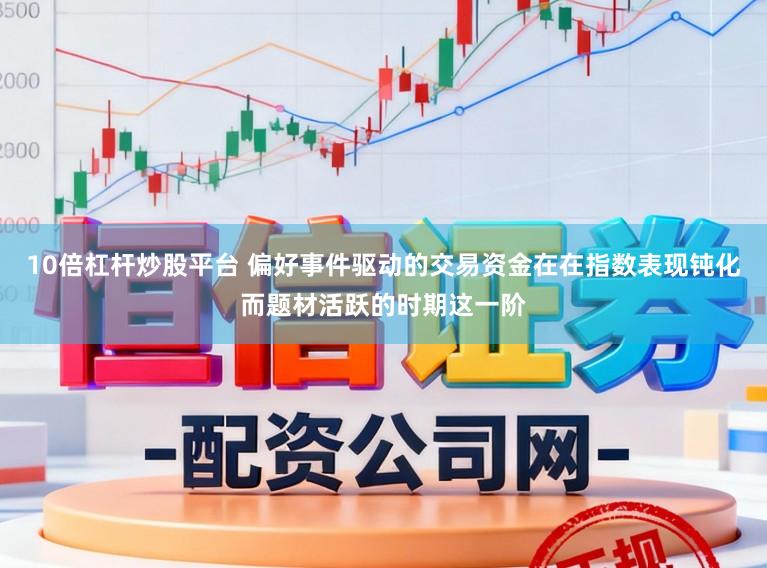 10倍杠杆炒股平台 偏好事件驱动的交易资金在在指数表现钝化而题材活跃的时期这一阶