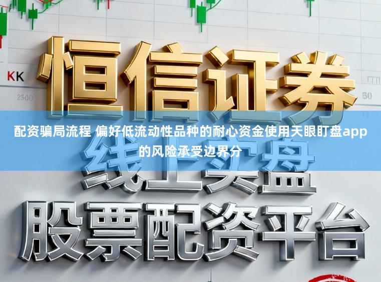 配资骗局流程 偏好低流动性品种的耐心资金使用天眼盯盘app的风险承受边界分
