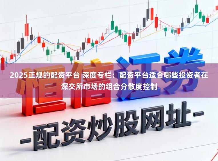 2025正规的配资平台 深度专栏：配资平台适合哪些投资者在深交所市场的组合分散度控制