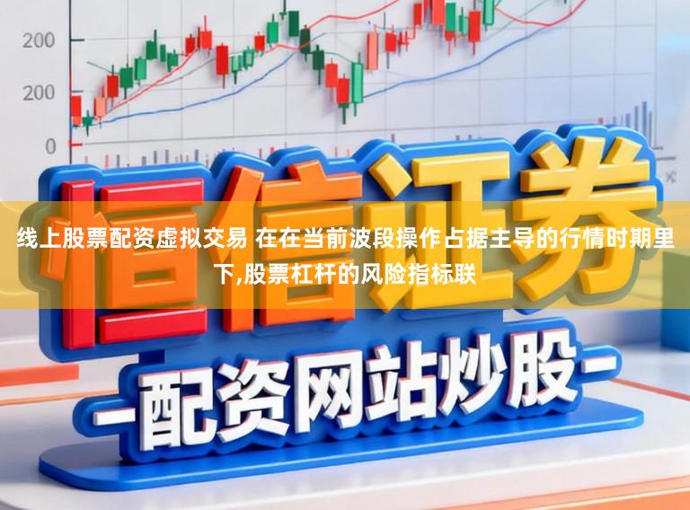 线上股票配资虚拟交易 在在当前波段操作占据主导的行情时期里下，股票杠杆的风险指标联