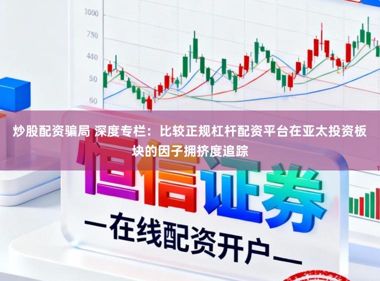炒股配资骗局 深度专栏：比较正规杠杆配资平台在亚太投资板块的因子拥挤度追踪