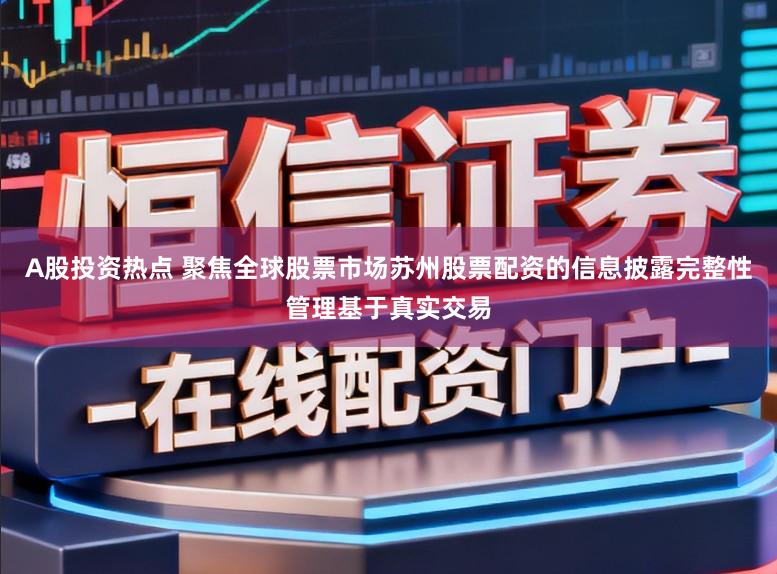 A股投资热点 聚焦全球股票市场苏州股票配资的信息披露完整性管理基于真实交易