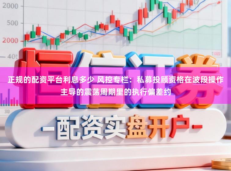 正规的配资平台利息多少 风控专栏：私募投顾资格在波段操作主导的震荡周期里的执行偏差约