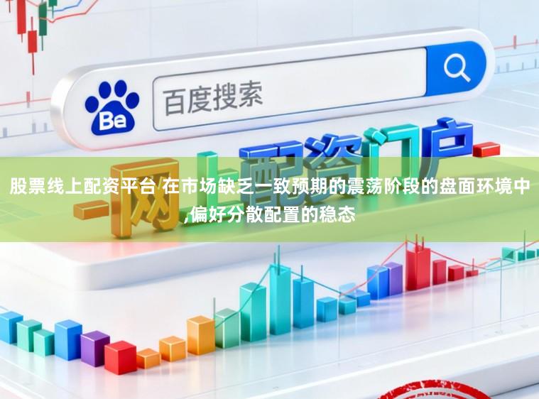 股票线上配资平台 在市场缺乏一致预期的震荡阶段的盘面环境中,偏好分散配置的稳态