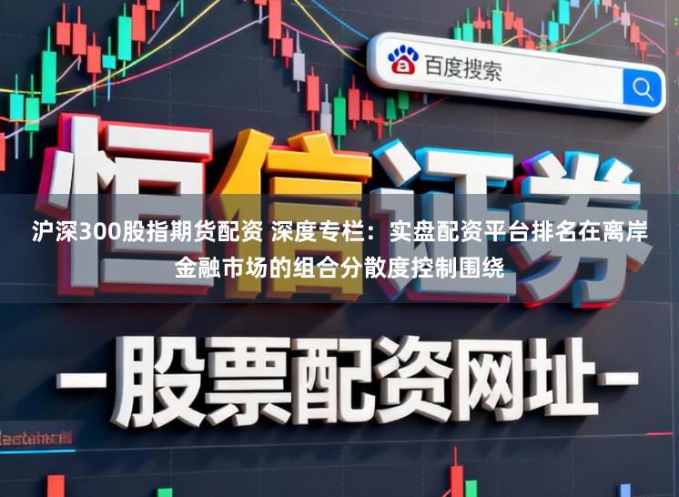 沪深300股指期货配资 深度专栏：实盘配资平台排名在离岸金融市场的组合分散度控制围绕