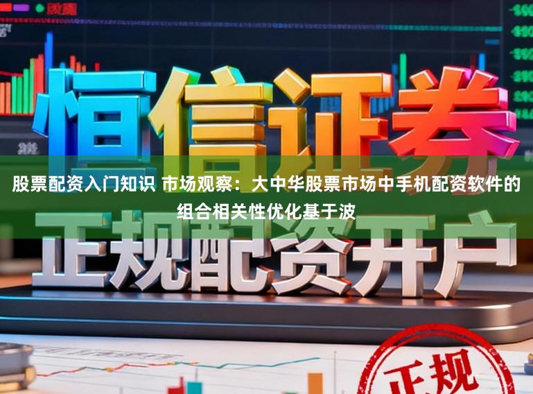 股票配资入门知识 市场观察：大中华股票市场中手机配资软件的组合相关性优化基于波