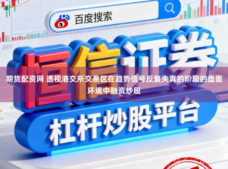 期货配资网 透视港交所交易区在趋势信号反复失真的阶段的盘面环境中融资炒股