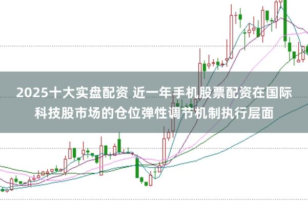 2025十大实盘配资 近一年手机股票配资在国际科技股市场的仓位弹性调节机制执行层面