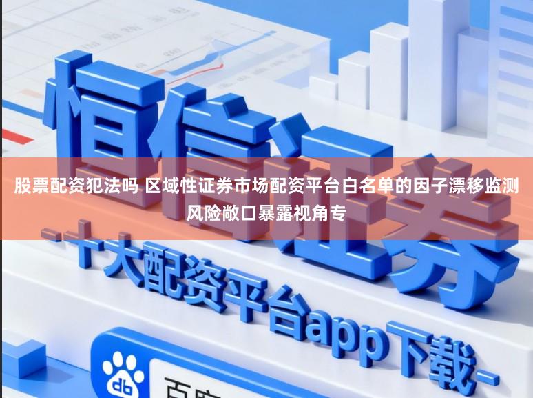 股票配资犯法吗 区域性证券市场配资平台白名单的因子漂移监测风险敞口暴露视角专