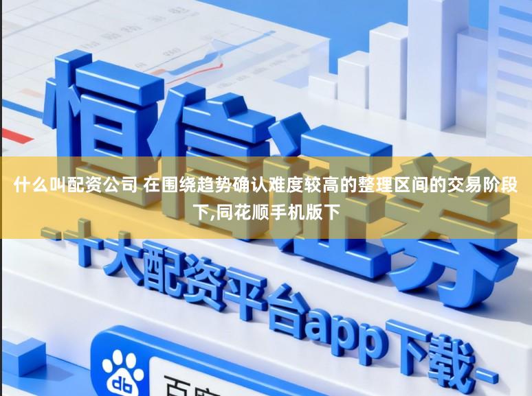 什么叫配资公司 在围绕趋势确认难度较高的整理区间的交易阶段下,同花顺手机版下