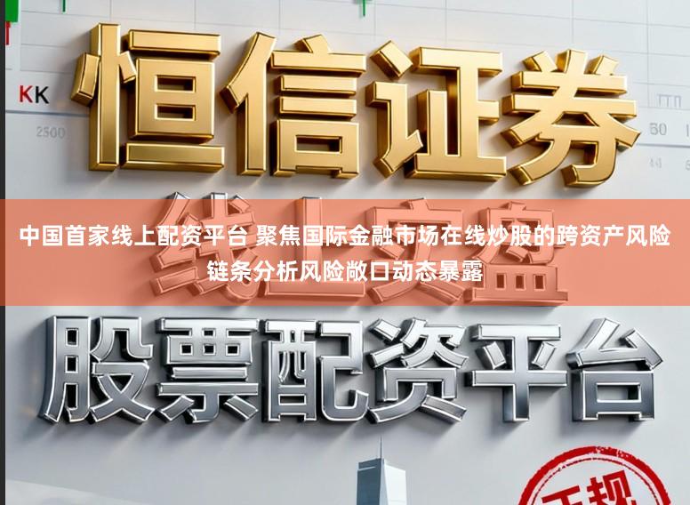 中国首家线上配资平台 聚焦国际金融市场在线炒股的跨资产风险链条分析风险敞口动态暴露