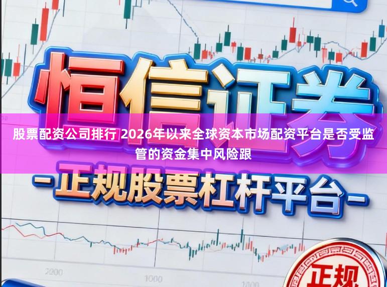 股票配资公司排行 2026年以来全球资本市场配资平台是否受监管的资金集中风险跟