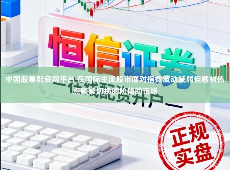 中国股票配资网平台 在国际主流股市面对指数波动减弱但题材热点频繁切换的阶段的市场