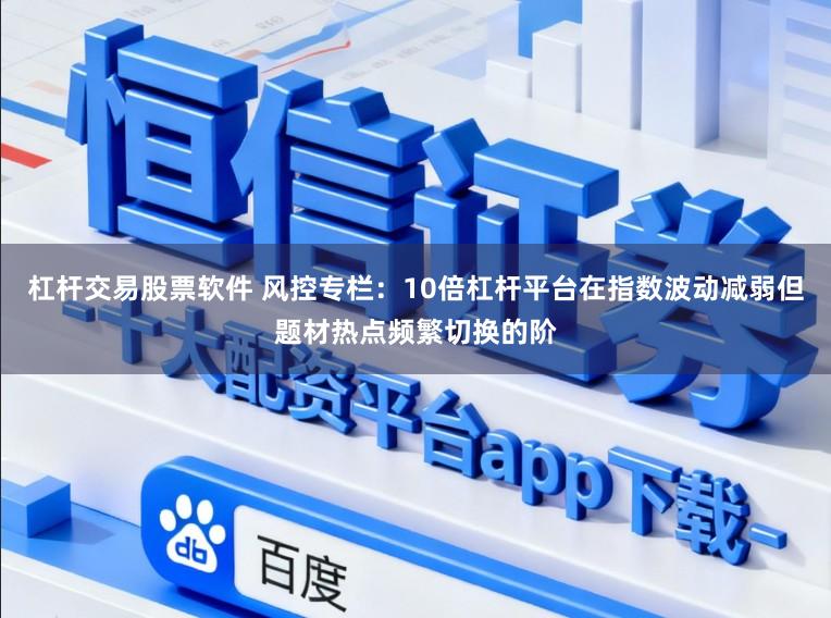 杠杆交易股票软件 风控专栏：10倍杠杆平台在指数波动减弱但题材热点频繁切换的阶