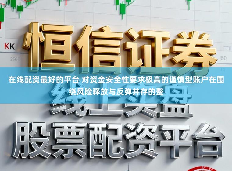 在线配资最好的平台 对资金安全性要求极高的谨慎型账户在围绕风险释放与反弹并存的整